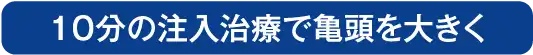 亀頭増大術は10分の注入治療で亀頭を大きくする人気の治療です