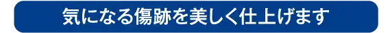 気になる傷跡を修正、美しく仕上げます