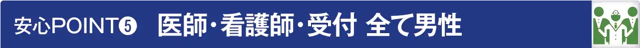 安心POINT５：医師・看護師・受付 全て男性