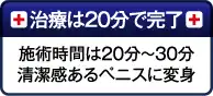 治療は20分で完了：施術時間は20~30分　清潔感あるペニスに変身