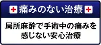 安心の無痛麻酔：5段階のオリジナル麻酔で痛みのない安心治療