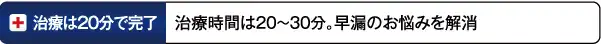 治療は20分で完了：治療時間は20分～30分　早漏にお悩みを解消