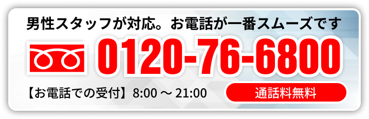男性スタッフが対応。お電話が一番スムーズです 通話無料0120-76-6800