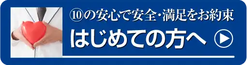 ⑩の安心で安全・満足をお約束 初めての方へ