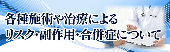 各種施術や治療によるリスク・副作用・合併症について